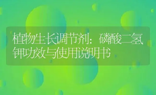 植物生长调节剂：磷酸二氢钾 | 适用防治对象及农作物使用方法说明书 | 植物农药