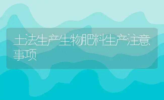 土法生产生物肥料生产注意事项 | 植物肥料