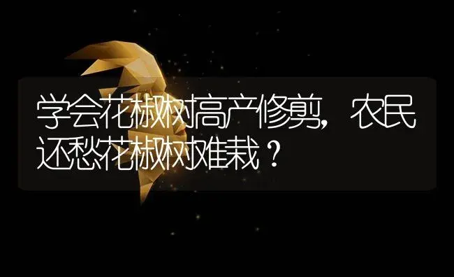 学会花椒树高产修剪，农民还愁花椒树难栽？ | 蔬菜种植