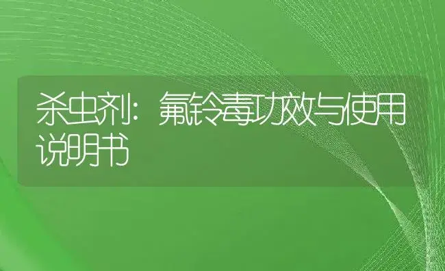 杀虫剂：氟铃毒 | 适用防治对象及农作物使用方法说明书 | 植物农药