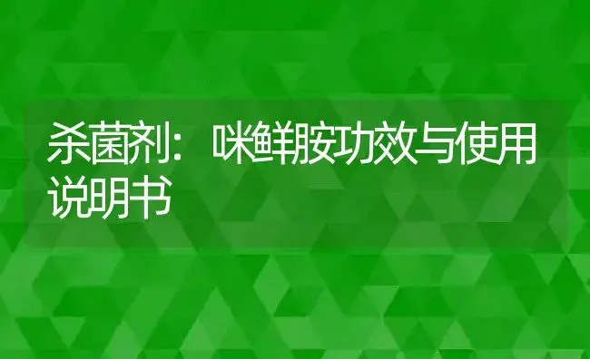 杀菌剂：咪鲜胺 | 适用防治对象及农作物使用方法说明书 | 植物农药