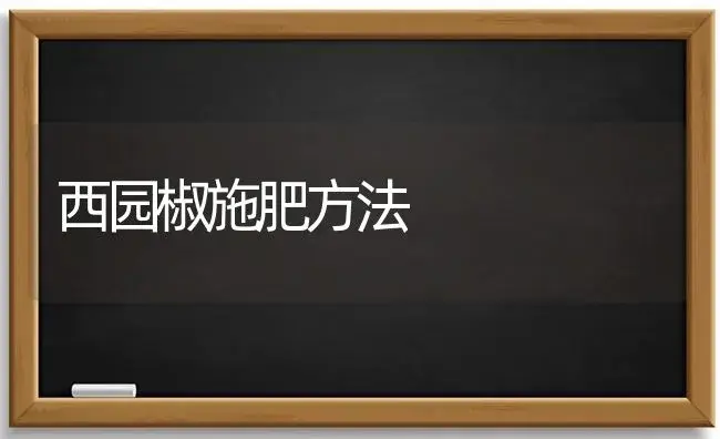 西园椒施肥方法 | 植物肥料