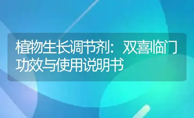 植物生长调节剂：双喜临门 | 适用防治对象及农作物使用方法说明书 | 植物农药