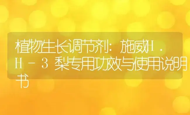 植物生长调节剂：施威H.H-3梨专用 | 适用防治对象及农作物使用方法说明书 | 植物农药