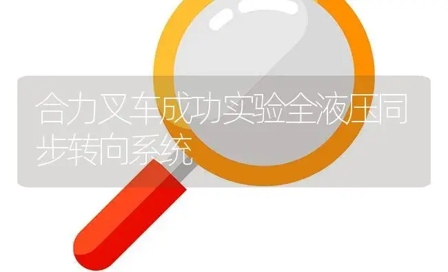 合力叉车成功实验全液压同步转向系统 | 农资农机