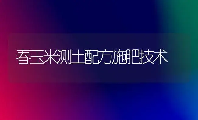 春玉米测土配方施肥技术 | 植物肥料