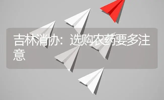 吉林消协：选购农药要多注意 | 植物农药