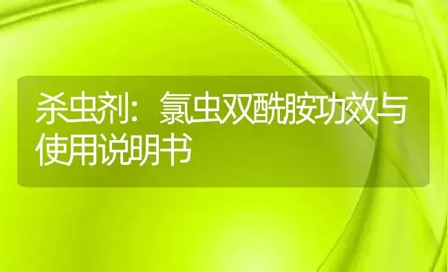 杀虫剂：氯虫双酰胺 | 适用防治对象及农作物使用方法说明书 | 植物农药