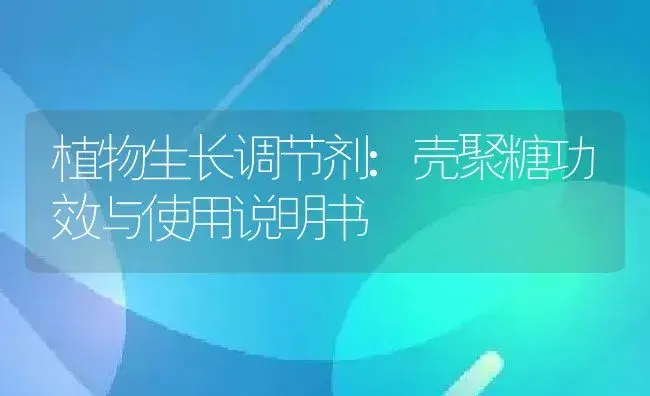 植物生长调节剂：壳聚糖 | 适用防治对象及农作物使用方法说明书 | 植物农药