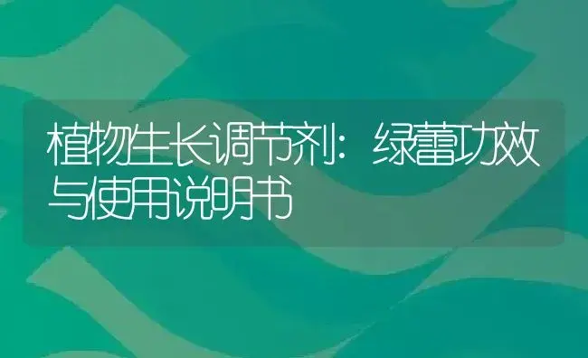 植物生长调节剂：绿蕾 | 适用防治对象及农作物使用方法说明书 | 植物农药