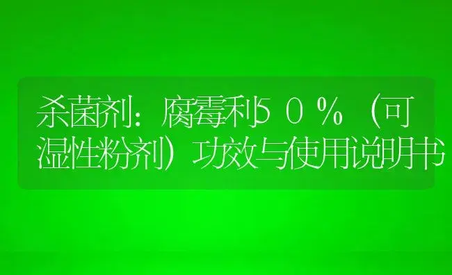 杀菌剂：腐霉利50%（可湿性粉剂） | 适用防治对象及农作物使用方法说明书 | 植物农药