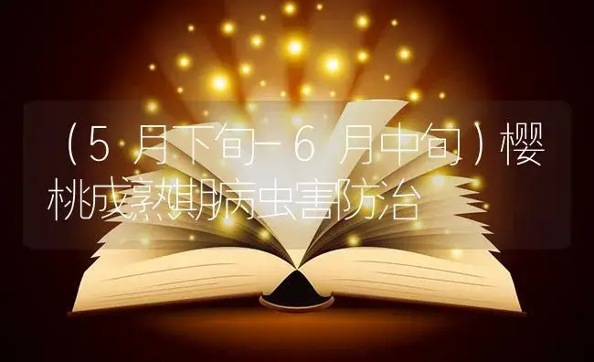 （5月下旬-6月中旬）樱桃成熟期病虫害防治 | 植物病虫害