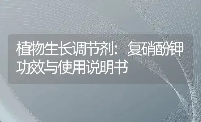 植物生长调节剂：复硝酚钾 | 适用防治对象及农作物使用方法说明书 | 植物农药