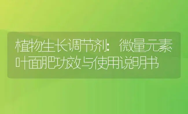 植物生长调节剂：微量元素叶面肥 | 适用防治对象及农作物使用方法说明书 | 植物农药