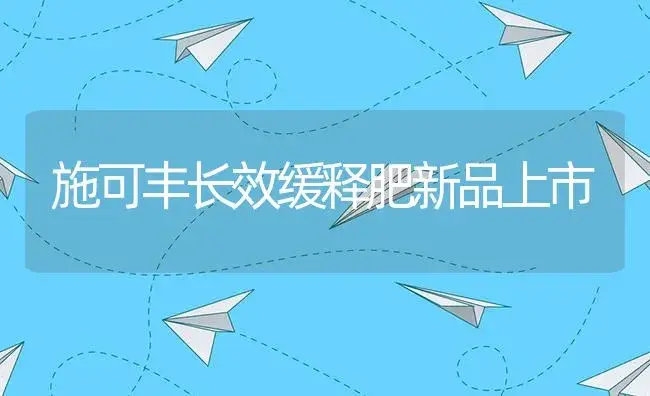 施可丰长效缓释肥新品上市 | 植物肥料