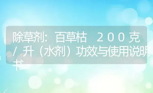 除草剂：百草枯 200克/升（水剂） | 适用防治对象及农作物使用方法说明书 | 植物农药