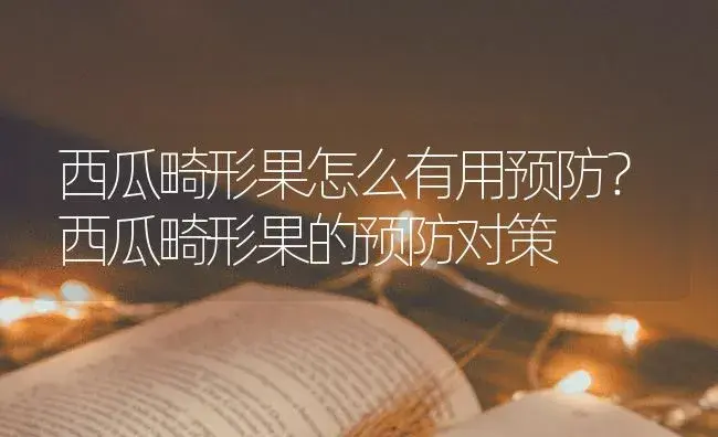 西瓜畸形果怎么有用预防？西瓜畸形果的预防对策 | 蔬菜种植