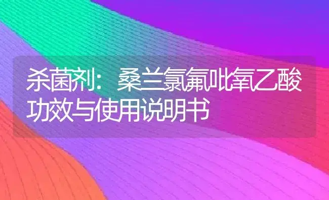 杀菌剂：桑兰氯氟吡氧乙酸 | 适用防治对象及农作物使用方法说明书 | 植物农药