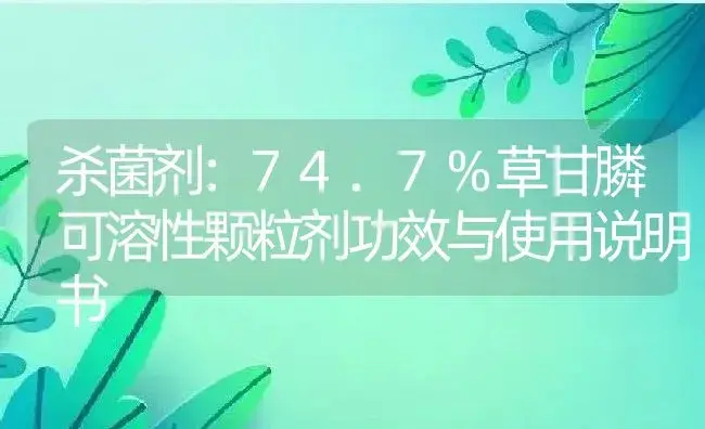 杀菌剂：74.7%草甘膦可溶性颗粒剂 | 适用防治对象及农作物使用方法说明书 | 植物农药