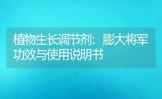 植物生长调节剂：膨大将军 | 适用防治对象及农作物使用方法说明书 | 植物农药