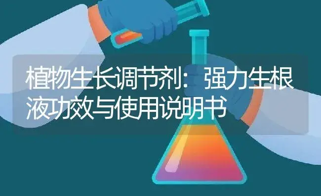 植物生长调节剂：强力生根液 | 适用防治对象及农作物使用方法说明书 | 植物农药