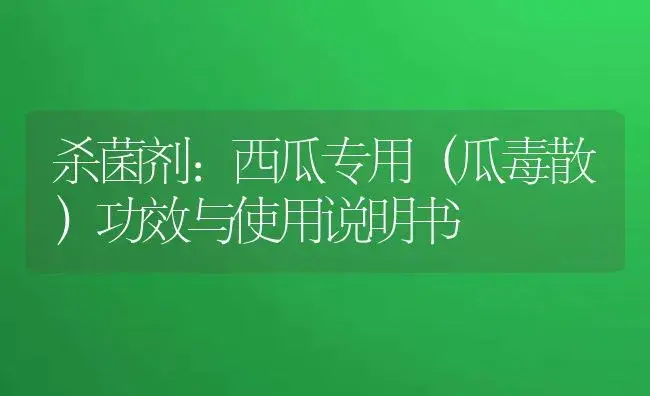 杀菌剂：西瓜专用（瓜毒散） | 适用防治对象及农作物使用方法说明书 | 植物农药