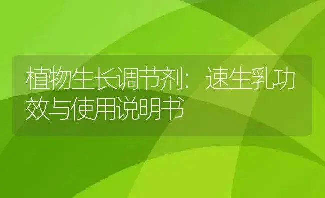 植物生长调节剂：速生乳 | 适用防治对象及农作物使用方法说明书 | 植物农药