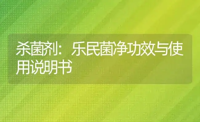 杀菌剂：乐民菌净 | 适用防治对象及农作物使用方法说明书 | 植物农药