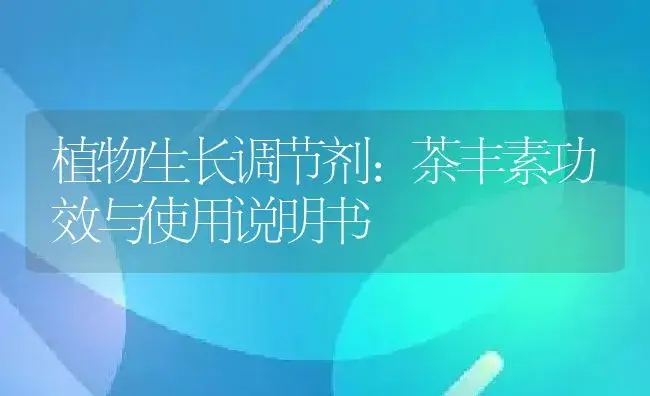 植物生长调节剂：茶丰素 | 适用防治对象及农作物使用方法说明书 | 植物农药