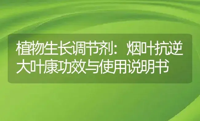 植物生长调节剂：烟叶抗逆大叶康 | 适用防治对象及农作物使用方法说明书 | 植物农药