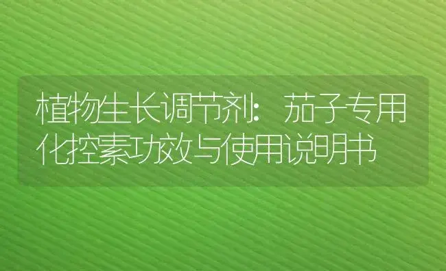 植物生长调节剂：茄子专用化控素 | 适用防治对象及农作物使用方法说明书 | 植物农药