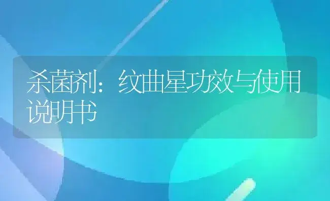 杀菌剂：纹曲星 | 适用防治对象及农作物使用方法说明书 | 植物农药