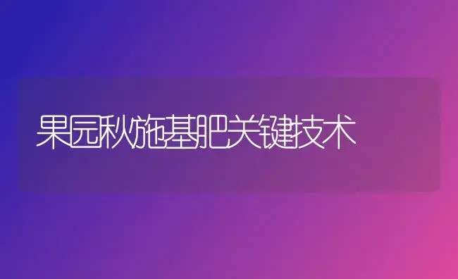 果园秋施基肥关键技术 | 植物肥料