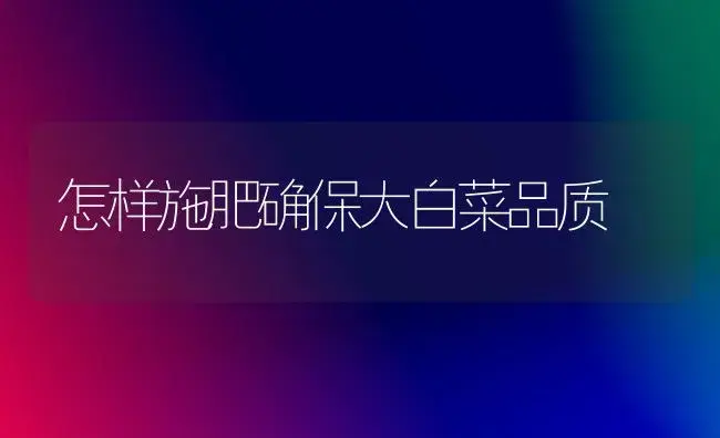 怎样施肥确保大白菜品质 | 植物肥料