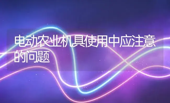 电动农业机具使用中应注意的问题 | 农资农机