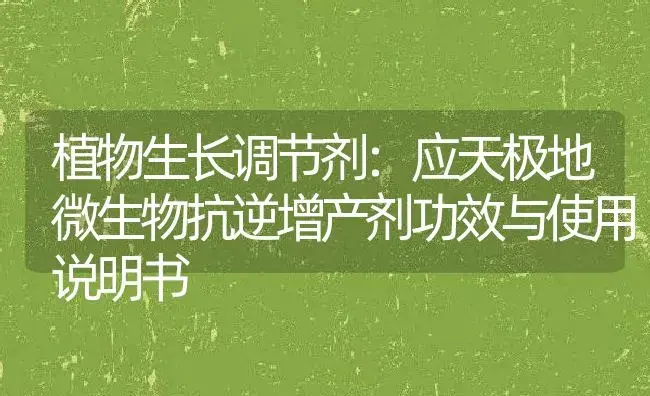 植物生长调节剂：应天极地微生物抗逆增产剂 | 适用防治对象及农作物使用方法说明书 | 植物农药