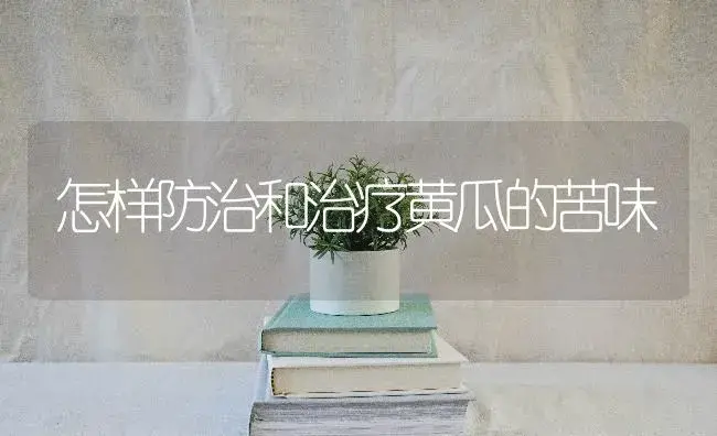 怎样防治和治疗黄瓜的苦味 | 蔬菜种植