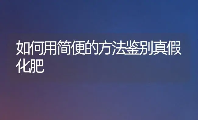 如何用简便的方法鉴别真假化肥 | 植物肥料