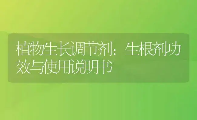 植物生长调节剂：生根剂 | 适用防治对象及农作物使用方法说明书 | 植物农药