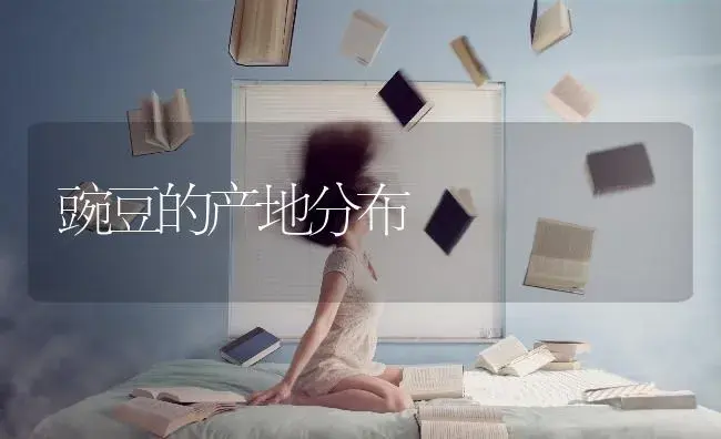 豌豆的产地分布 | 蔬菜种植