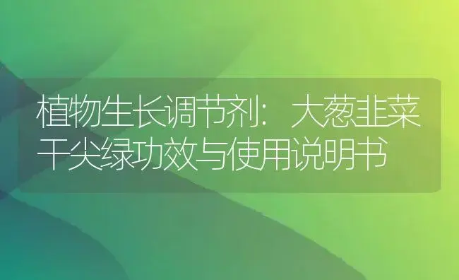 植物生长调节剂：大葱韭菜干尖绿 | 适用防治对象及农作物使用方法说明书 | 植物农药