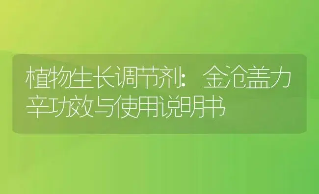 植物生长调节剂：金沧盖力辛 | 适用防治对象及农作物使用方法说明书 | 植物农药