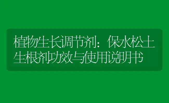 植物生长调节剂：保水松土生根剂 | 适用防治对象及农作物使用方法说明书 | 植物农药