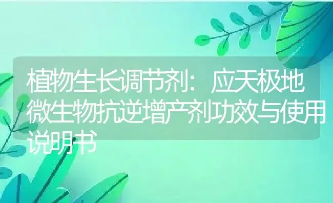 植物生长调节剂：应天极地微生物抗逆增产剂 | 适用防治对象及农作物使用方法说明书 | 植物农药