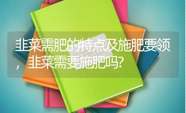 韭菜需肥的特点及施肥要领，韭菜需要施肥吗? | 蔬菜种植