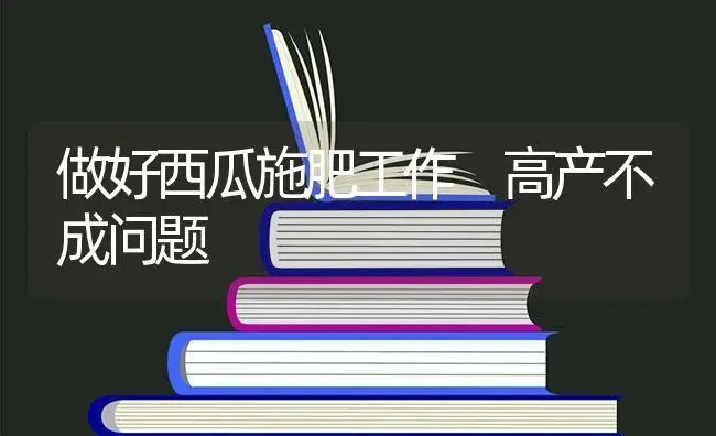 做好西瓜施肥工作 高产不成问题 | 蔬菜种植