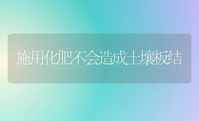 施用化肥不会造成土壤板结 | 植物肥料