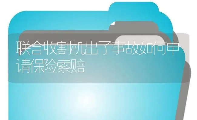 联合收割机出了事故如何申请保险索赔 | 农资农机