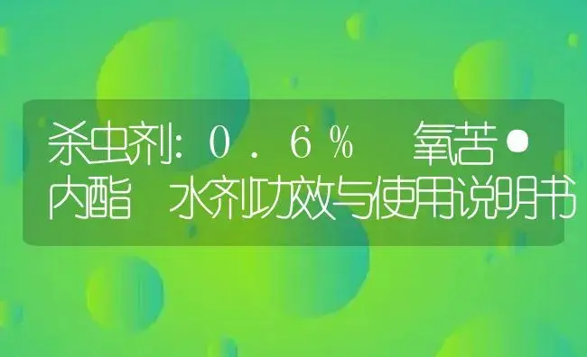 杀虫剂：0.6% 氧苦·内酯 水剂 | 适用防治对象及农作物使用方法说明书 | 植物农药