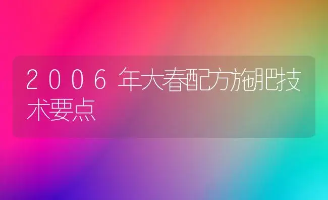 2006年大春配方施肥技术要点 | 植物肥料